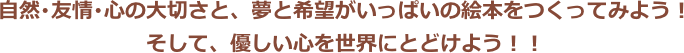 自然･友情･心の大切さと、夢と希望がいっぱいの絵本をつくってみよう！ そして、優しい心を世界にとどけよう！！