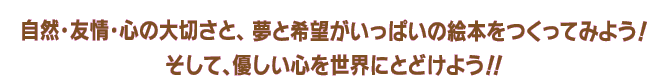 自然･友情･心の大切さと、夢と希望がいっぱいの絵本をつくってみよう！ そして、優しい心を世界にとどけよう！！