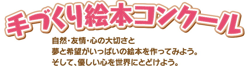 第３回手づくり絵本コンクール 自然･友情･心の大切さと、夢と希望がいっぱいの絵本をつくってみよう！ そして、優しい心を世界にとどけよう！！