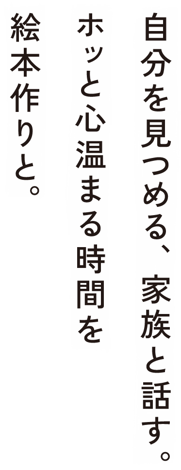 自分を見つめる、家族と話す。ホッと心温まる時間を絵本作りと。